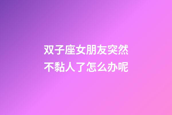 双子座女朋友突然不黏人了怎么办呢-第1张-星座运势-玄机派