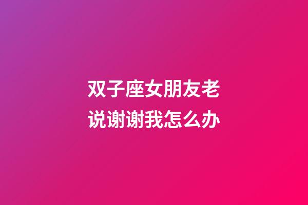 双子座女朋友老说谢谢我怎么办-第1张-星座运势-玄机派