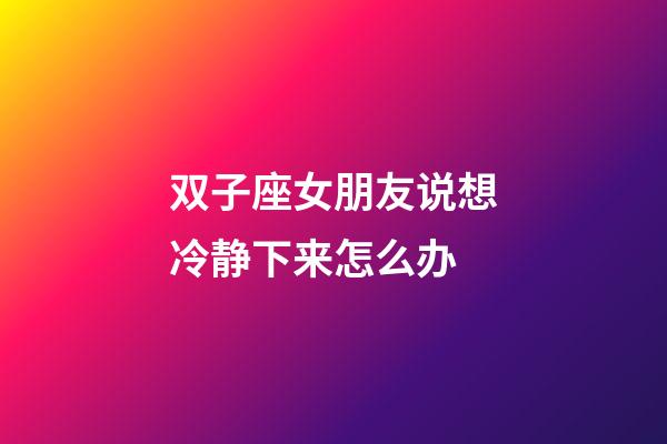 双子座女朋友说想冷静下来怎么办-第1张-星座运势-玄机派