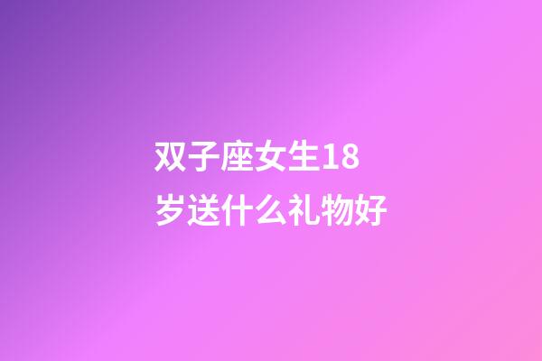 双子座女生18岁送什么礼物好-第1张-星座运势-玄机派