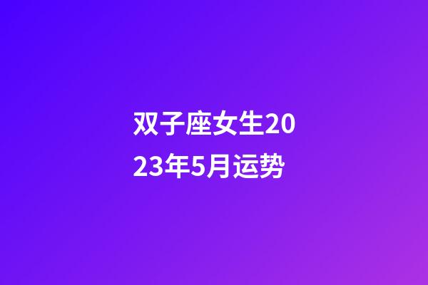双子座女生2023年5月运势-第1张-星座运势-玄机派