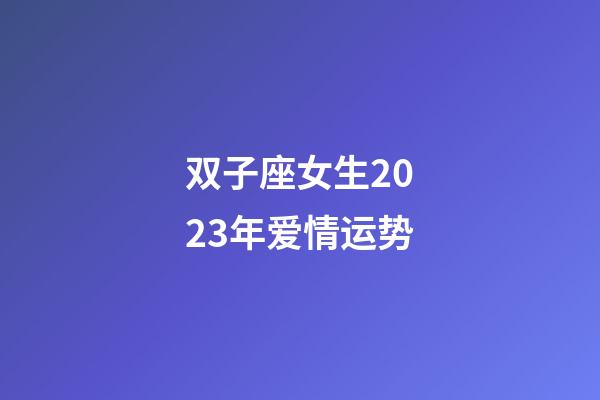 双子座女生2023年爱情运势-第1张-星座运势-玄机派