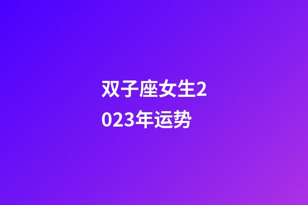 双子座女生2023年运势-第1张-星座运势-玄机派