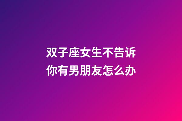 双子座女生不告诉你有男朋友怎么办-第1张-星座运势-玄机派