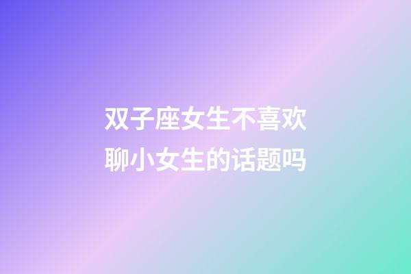 双子座女生不喜欢聊小女生的话题吗-第1张-星座运势-玄机派