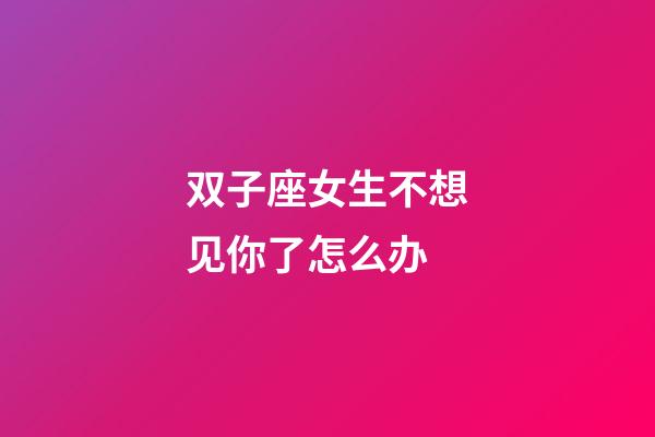 双子座女生不想见你了怎么办-第1张-星座运势-玄机派
