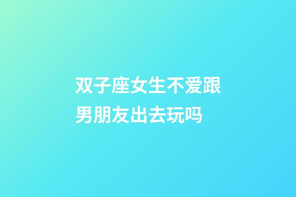 双子座女生不爱跟男朋友出去玩吗-第1张-星座运势-玄机派