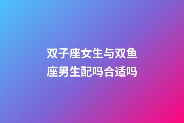 双子座女生与双鱼座男生配吗合适吗-第1张-星座运势-玄机派