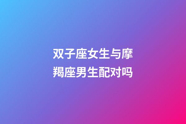 双子座女生与摩羯座男生配对吗-第1张-星座运势-玄机派