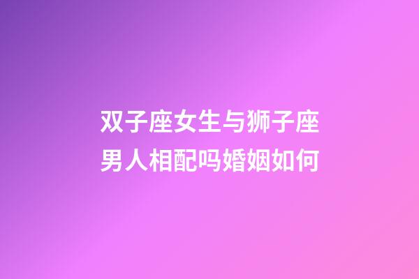 双子座女生与狮子座男人相配吗婚姻如何-第1张-星座运势-玄机派