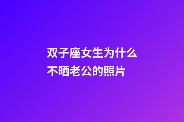 双子座女生为什么不晒老公的照片-第1张-星座运势-玄机派