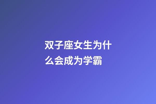 双子座女生为什么会成为学霸-第1张-星座运势-玄机派