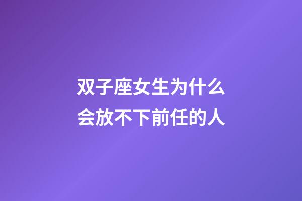 双子座女生为什么会放不下前任的人-第1张-星座运势-玄机派