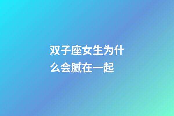 双子座女生为什么会腻在一起-第1张-星座运势-玄机派