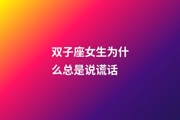 双子座女生为什么总是说谎话-第1张-星座运势-玄机派