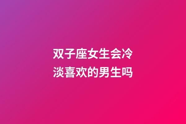 双子座女生会冷淡喜欢的男生吗-第1张-星座运势-玄机派