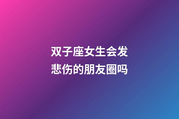 双子座女生会发悲伤的朋友圈吗-第1张-星座运势-玄机派