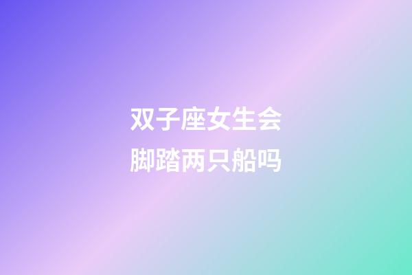 双子座女生会脚踏两只船吗-第1张-星座运势-玄机派