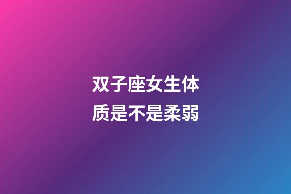 双子座女生体质是不是柔弱