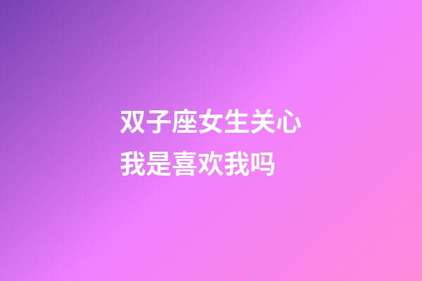 双子座女生关心我是喜欢我吗-第1张-星座运势-玄机派