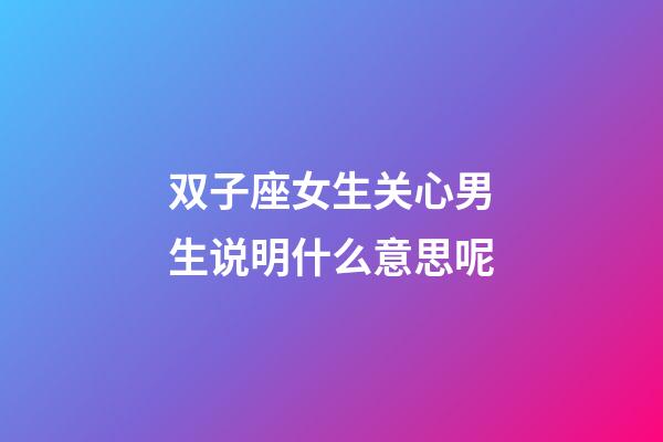 双子座女生关心男生说明什么意思呢-第1张-星座运势-玄机派
