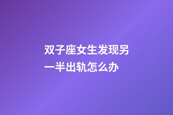 双子座女生发现另一半出轨怎么办-第1张-星座运势-玄机派