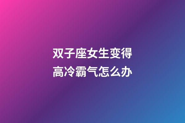双子座女生变得高冷霸气怎么办-第1张-星座运势-玄机派