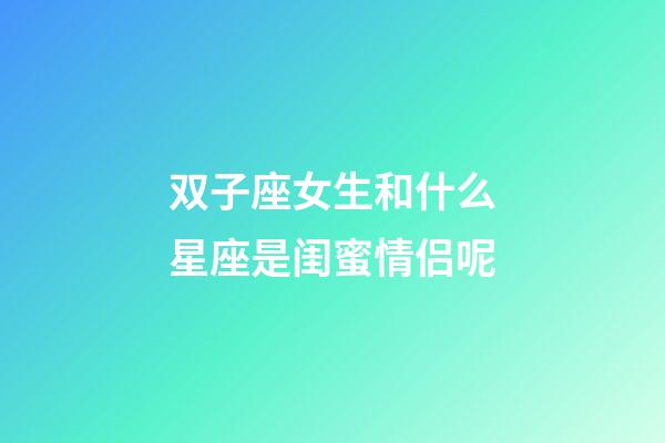 双子座女生和什么星座是闺蜜情侣呢-第1张-星座运势-玄机派