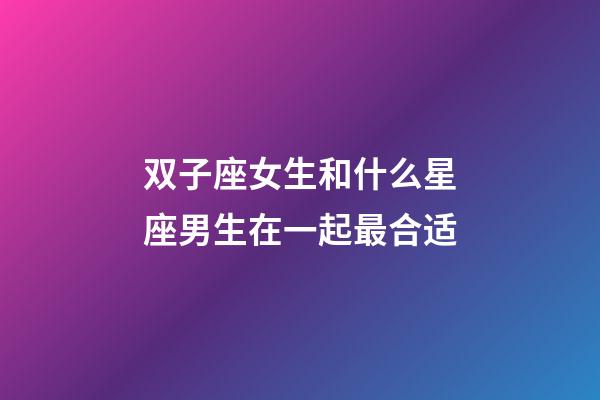 双子座女生和什么星座男生在一起最合适-第1张-星座运势-玄机派