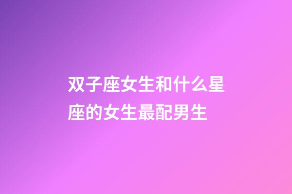 双子座女生和什么星座的女生最配男生-第1张-星座运势-玄机派