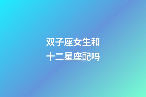 双子座女生和十二星座配吗-第1张-星座运势-玄机派