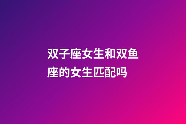 双子座女生和双鱼座的女生匹配吗-第1张-星座运势-玄机派