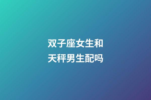 双子座女生和天秤男生配吗-第1张-星座运势-玄机派