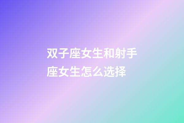 双子座女生和射手座女生怎么选择-第1张-星座运势-玄机派