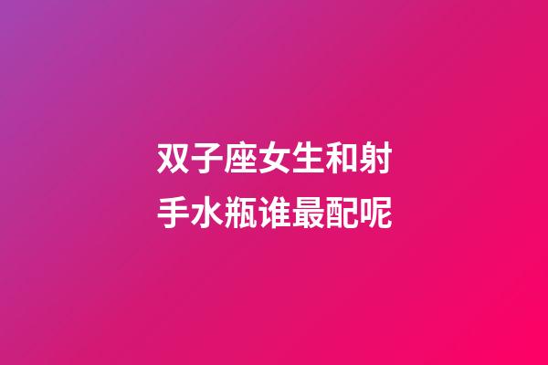 双子座女生和射手水瓶谁最配呢-第1张-星座运势-玄机派