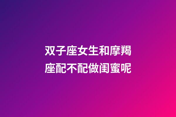 双子座女生和摩羯座配不配做闺蜜呢-第1张-星座运势-玄机派