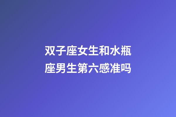 双子座女生和水瓶座男生第六感准吗-第1张-星座运势-玄机派