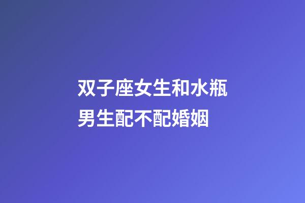 双子座女生和水瓶男生配不配婚姻-第1张-星座运势-玄机派