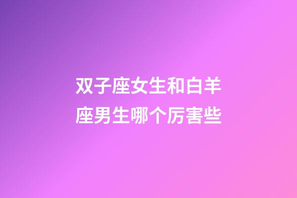 双子座女生和白羊座男生哪个厉害些-第1张-星座运势-玄机派