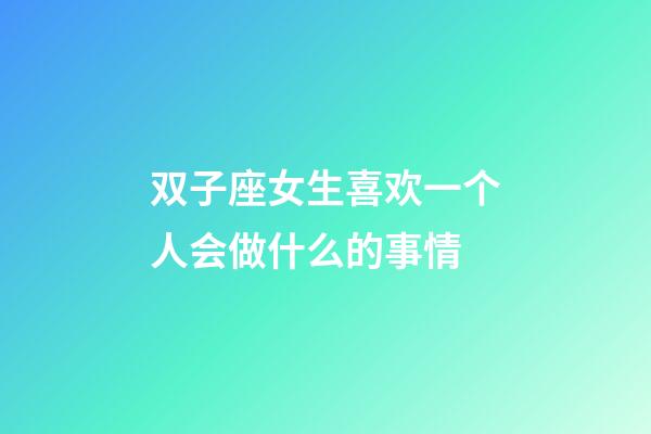 双子座女生喜欢一个人会做什么的事情-第1张-星座运势-玄机派