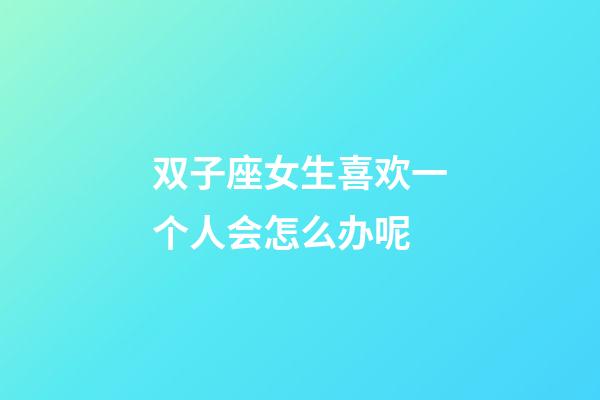 双子座女生喜欢一个人会怎么办呢-第1张-星座运势-玄机派