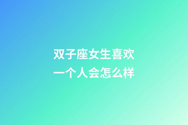 双子座女生喜欢一个人会怎么样-第1张-星座运势-玄机派