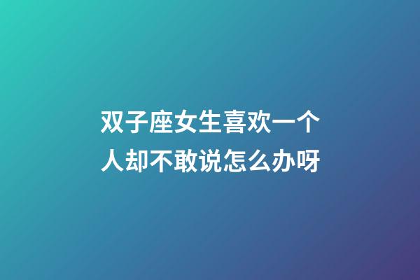 双子座女生喜欢一个人却不敢说怎么办呀-第1张-星座运势-玄机派