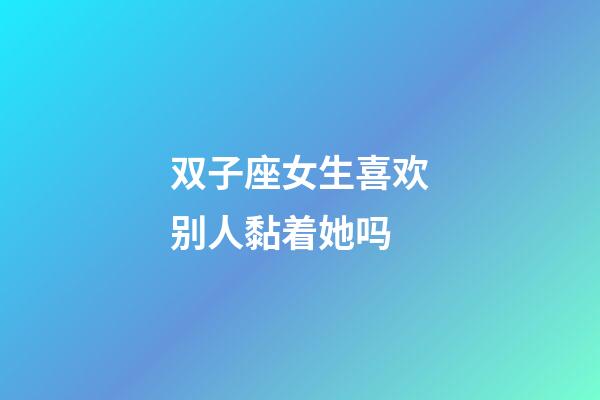 双子座女生喜欢别人黏着她吗-第1张-星座运势-玄机派