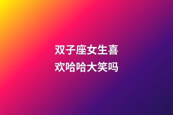 双子座女生喜欢哈哈大笑吗-第1张-星座运势-玄机派