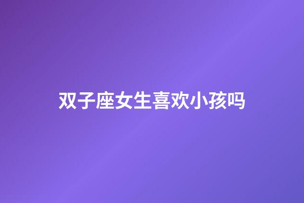 双子座女生喜欢小孩吗-第1张-星座运势-玄机派