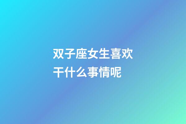 双子座女生喜欢干什么事情呢-第1张-星座运势-玄机派