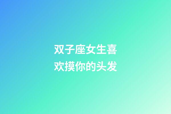 双子座女生喜欢摸你的头发-第1张-星座运势-玄机派