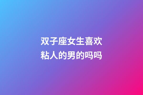 双子座女生喜欢粘人的男的吗吗-第1张-星座运势-玄机派