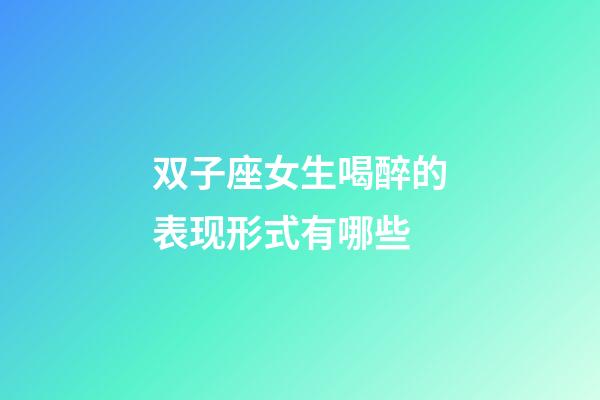 双子座女生喝醉的表现形式有哪些-第1张-星座运势-玄机派